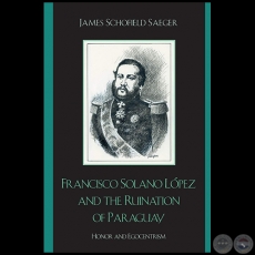 FRANCISCO SOLANO LPEZ AND THE RUINATION OF PARAGUAY - Autor: JAMES SCHOFIELD SAEGER - Ao 2007